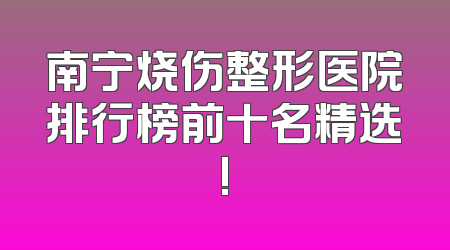 南宁烧伤整形医院排行榜前十名精选!