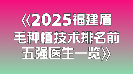 《2025福建眉毛种植技术排名前五强医生一览》