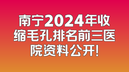 南宁2024年收缩毛孔排名前三医院资料公开！