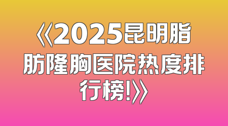 《2025昆明脂肪隆胸医院热度排行榜！》