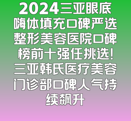 2024三亚眼底嗨体填充口碑严选整形美容医院口碑榜前十强任挑选！三亚韩氏医疗美容门诊部口碑人气持续飙升