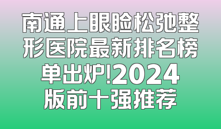 南通上眼睑松弛整形医院最新排名榜单出炉！2024版前十强推荐