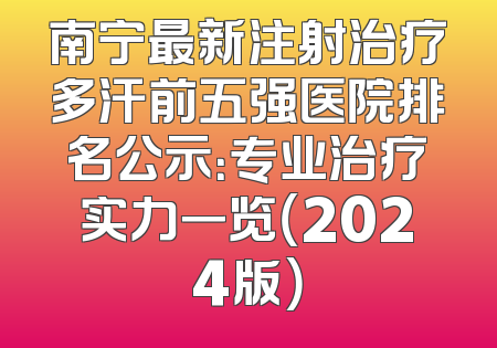 南宁最新注射治疗多汗前五强医院排名公示：专业治疗实力一览（2024版）