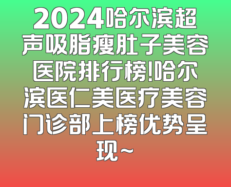 2024哈尔滨超声吸脂瘦肚子美容医院排行榜！哈尔滨医仁美医疗美容门诊部上榜优势呈现~
