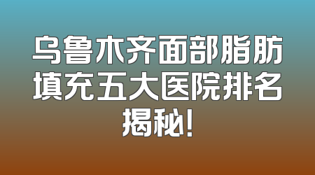 乌鲁木齐面部脂肪填充五大医院排名揭秘！
