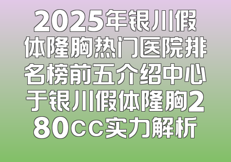 2025年银川假体隆胸热门医院排名榜前五介绍中心于银川假体隆胸280cc实力解析