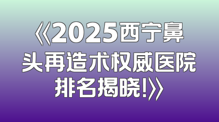 《2025西宁鼻头再造术权威医院排名揭晓！》
