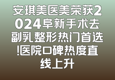 安琪美医美荣获2024阜新手术去副乳整形热门首选！医院口碑热度直线上升