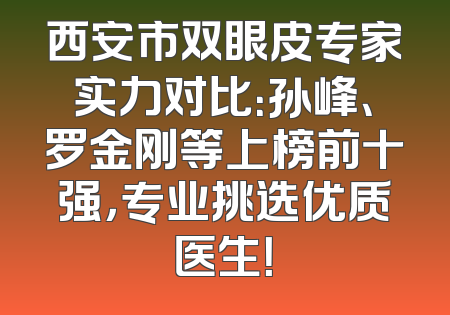 西安市双眼皮专家实力对比：孙峰、罗金刚等上榜前十强，专业挑选优质医生！