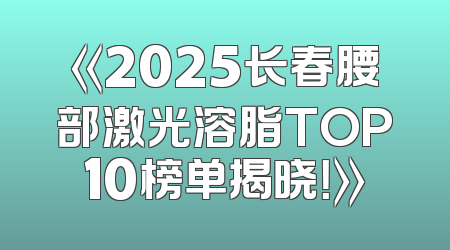 《2025长春腰部激光溶脂TOP10榜单揭晓！》