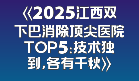 《2025江西双下巴消除顶尖医院TOP5：技术独到，各有千秋》