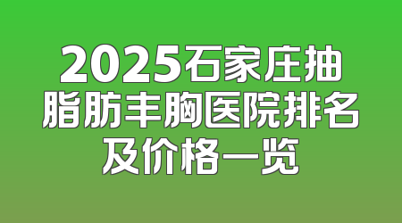 2025石家庄抽脂肪丰胸医院排名及价格一览