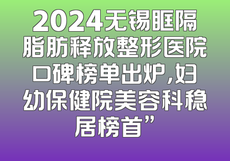 2024无锡眶隔脂肪释放整形医院口碑榜单出炉，妇幼保健院美容科稳居榜首”