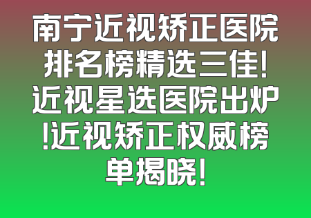 南宁近视矫正医院排名榜精选三佳！近视星选医院出炉！近视矫正权威榜单揭晓！