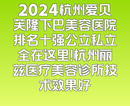 2024杭州爱贝芙隆下巴美容医院排名十强公立私立全在这里！杭州丽兹医疗美容诊所技术效果好