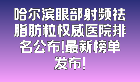哈尔滨眼部射频祛脂肪粒权威医院排名公布！最新榜单发布！
