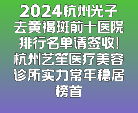 2024杭州光子去黄褐斑前十医院排行名单请签收！杭州艺笙医疗美容诊所实力常年稳居榜首