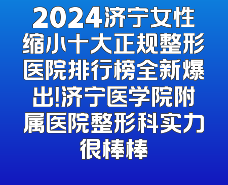 2024济宁女性缩小十大正规整形医院排行榜全新爆出！济宁医学院附属医院整形科实力很棒棒