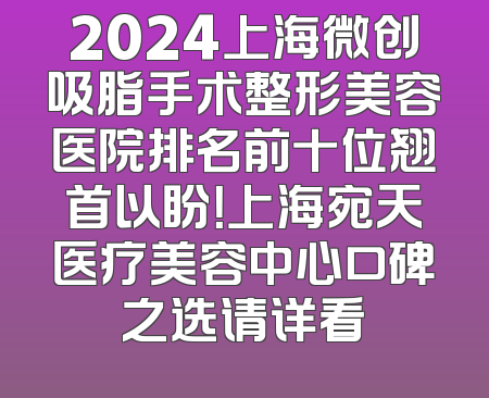 2024上海微创吸脂手术整形美容医院排名前十位翘首以盼！上海宛天医疗美容中心口碑之选请详看