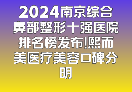 2024南京综合鼻部整形十强医院排名榜发布！熙而美医疗美容口碑分明