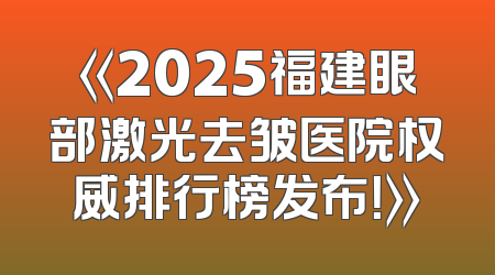 《2025福建眼部激光去皱医院权威排行榜发布！》