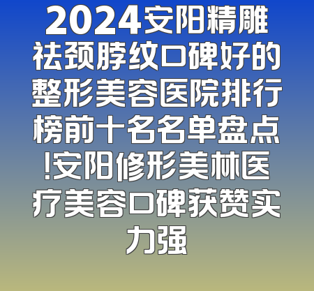 2024安阳精雕祛颈脖纹口碑好的整形美容医院排行榜前十名名单盘点！安阳修形美林医疗美容口碑获赞实力强