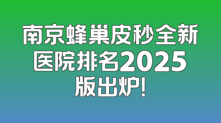 南京蜂巢皮秒全新医院排名2025版出炉！