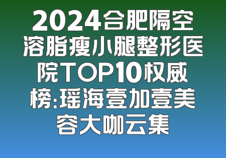 2024合肥隔空溶脂瘦小腿整形医院TOP10权威榜：瑶海壹加壹美容大咖云集