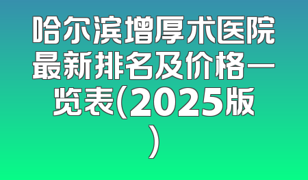 哈尔滨增厚术医院最新排名及价格一览表（2025版）