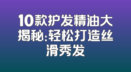 10款护发精油大揭秘：轻松打造丝滑秀发