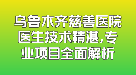 乌鲁木齐慈善医院医生技术精湛，专业项目全面解析