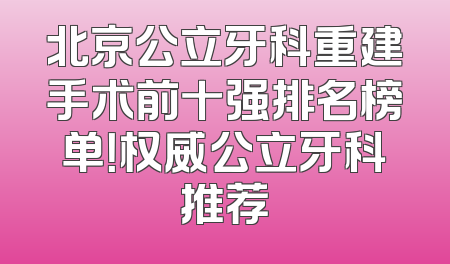 北京公立牙科重建手术前十强排名榜单！权威公立牙科推荐