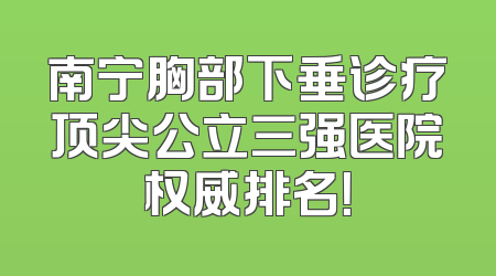 南宁胸部下垂诊疗顶尖公立三强医院权威排名！