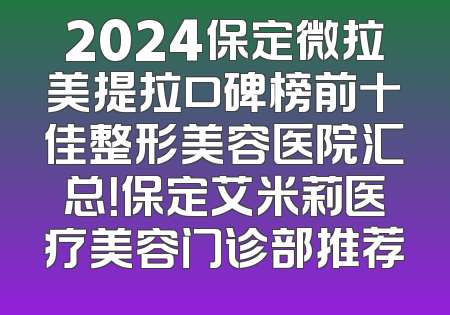 2024保定微拉美提拉口碑榜前十佳整形美容医院汇总！保定艾米莉医疗美容门诊部推荐
