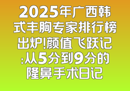 2025年广西韩式丰胸专家排行榜出炉！颜值飞跃记：从5分到9分的隆鼻手术日记