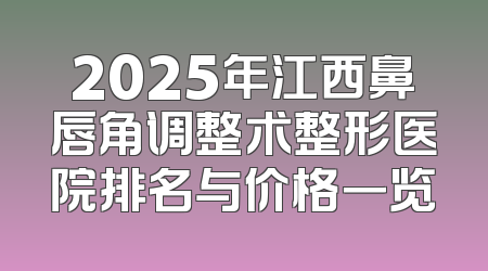 2025年江西鼻唇角调整术整形医院排名与价格一览