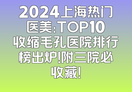 2024上海热门医美：TOP10收缩毛孔医院排行榜出炉！附三院必收藏！
