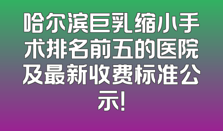 哈尔滨巨乳缩小手术排名前五的医院及最新收费标准公示！