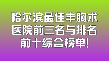 哈尔滨最佳丰胸术医院前三名与排名前十综合榜单！