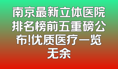 南京最新立体医院排名榜前五重磅公布！优质医疗一览无余