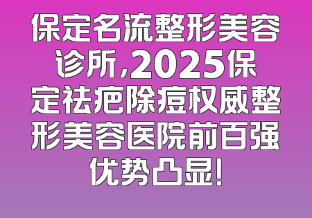 保定名流整形美容诊所，2025保定祛疤除痘权威整形美容医院前百强优势凸显！