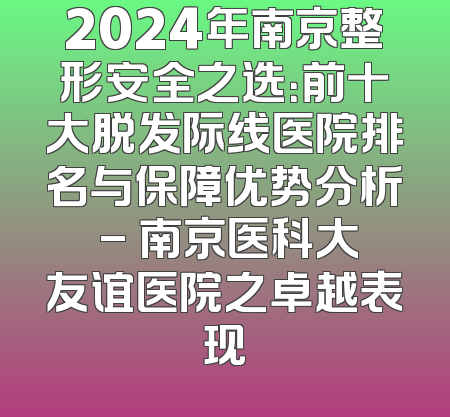 2024年南京整形安全之选：前十大脱发际线医院排名与保障优势分析 - 南京医科大友谊医院之卓越表现