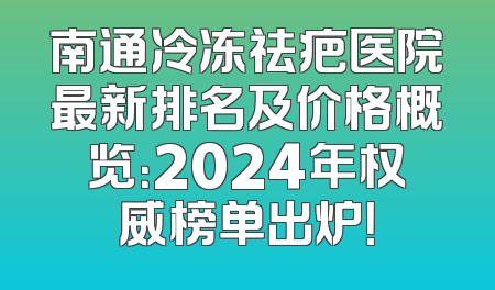 南通冷冻祛疤医院最新排名及价格概览：2024年权威榜单出炉！