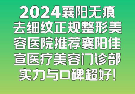 2024襄阳无痕去细纹正规整形美容医院推荐襄阳佳宣医疗美容门诊部实力与口碑超好！