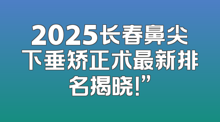2025长春鼻尖下垂矫正术最新排名揭晓！”
