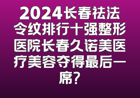 2024长春祛法令纹排行十强整形医院长春久诺美医疗美容夺得最后一席？