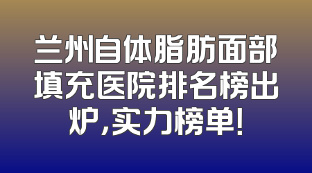 兰州自体脂肪面部填充医院排名榜出炉，实力榜单！