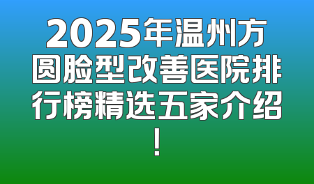 2025年温州方圆脸型改善医院排行榜精选五家介绍！