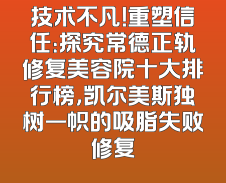 技术不凡！重塑信任：探究常德正轨修复美容院十大排行榜，凯尔美斯独树一帜的吸脂失败修复