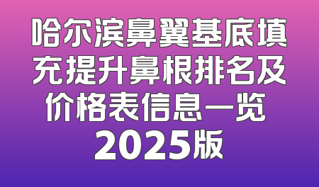 哈尔滨鼻翼基底填充提升鼻根排名及价格表信息一览 2025版
